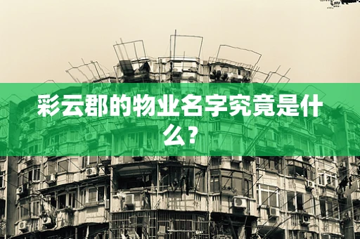彩云郡的物业名字究竟是什么？