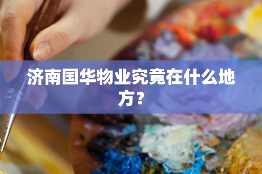 济南国华物业究竟在什么地方？