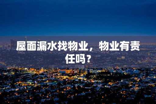 屋面漏水找物业，物业有责任吗？