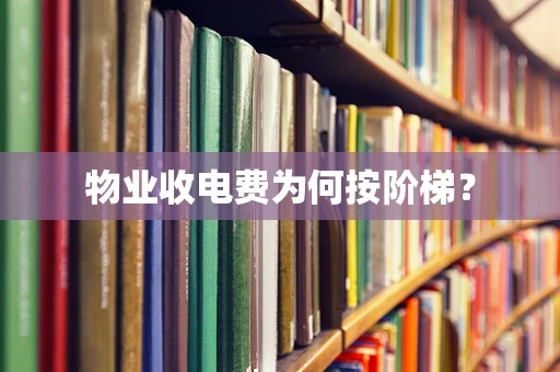 物业收电费为何按阶梯？