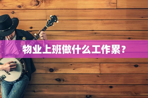 物业上班做什么工作累？