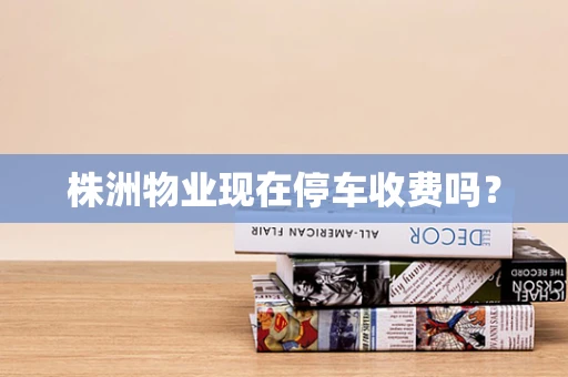 株洲物业现在停车收费吗？