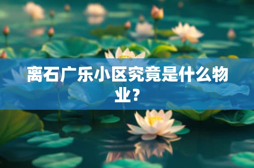离石广乐小区究竟是什么物业？