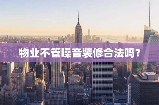 物业不管噪音装修合法吗？