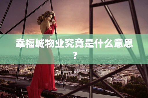 幸福城物业究竟是什么意思？