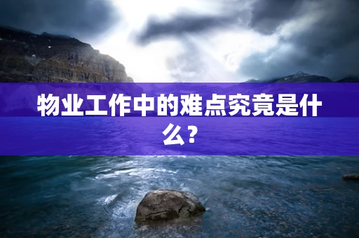 物业工作中的难点究竟是什么？