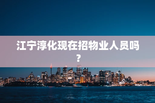江宁淳化现在招物业人员吗？
