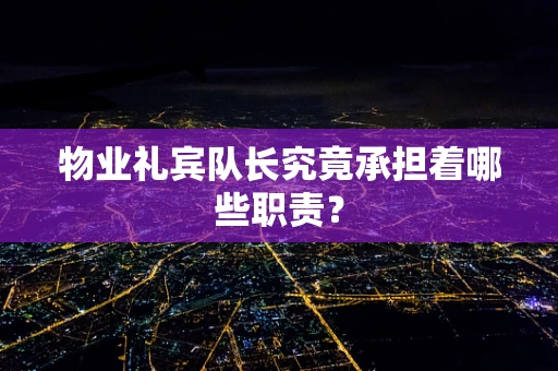物业礼宾队长究竟承担着哪些职责？
