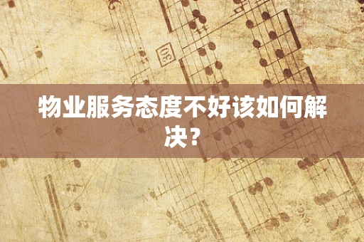 物业服务态度不好该如何解决？
