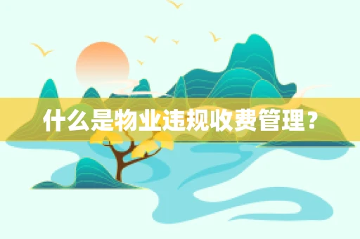 什么是物业违规收费管理？