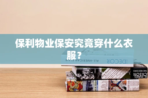 保利物业保安究竟穿什么衣服？