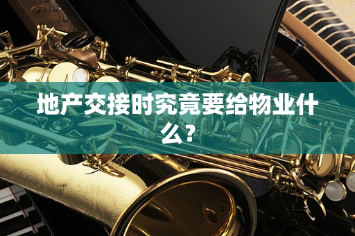地产交接时究竟要给物业什么？