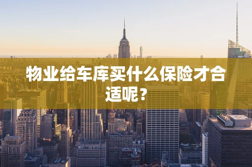 物业给车库买什么保险才合适呢？