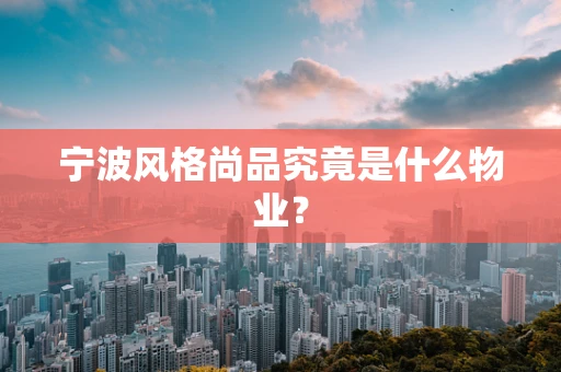 宁波风格尚品究竟是什么物业？