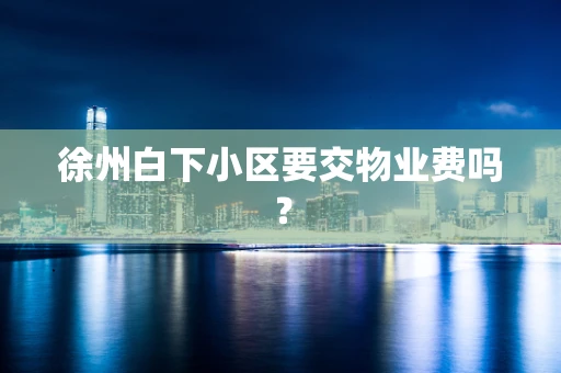 徐州白下小区要交物业费吗？
