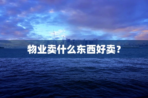物业卖什么东西好卖？
