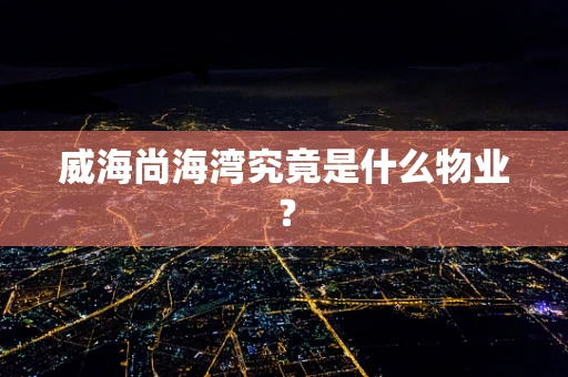 威海尚海湾究竟是什么物业？