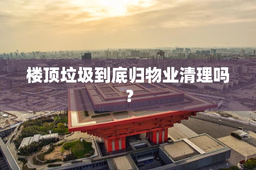 楼顶垃圾到底归物业清理吗？