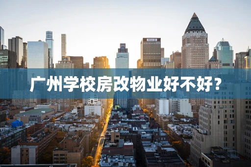广州学校房改物业好不好？