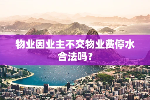 物业因业主不交物业费停水合法吗？