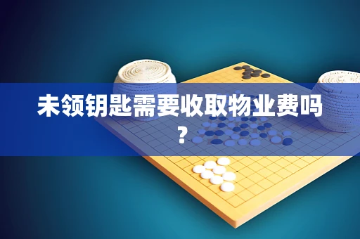 未领钥匙需要收取物业费吗？