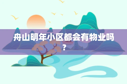 舟山明年小区都会有物业吗？