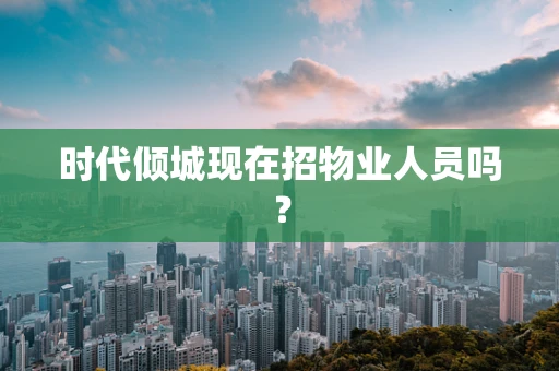 时代倾城现在招物业人员吗？