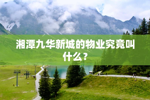 湘潭九华新城的物业究竟叫什么？
