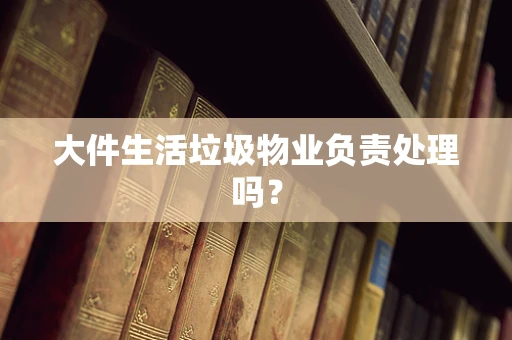 大件生活垃圾物业负责处理吗？