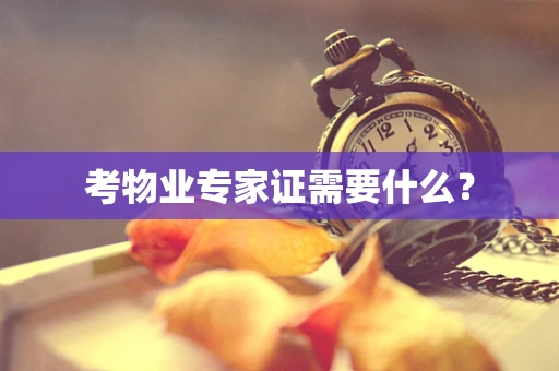 考物业专家证需要什么？