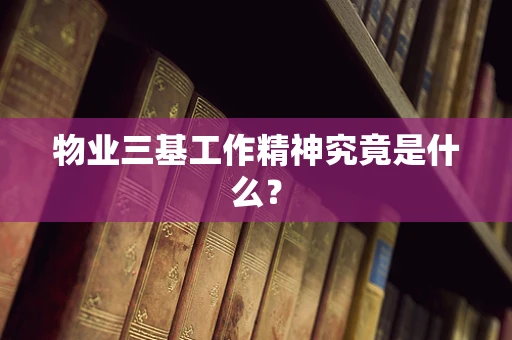 物业三基工作精神究竟是什么？