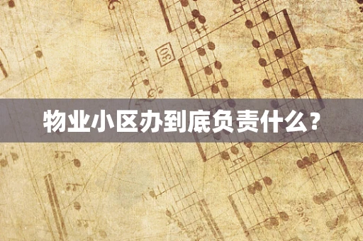 物业小区办到底负责什么？