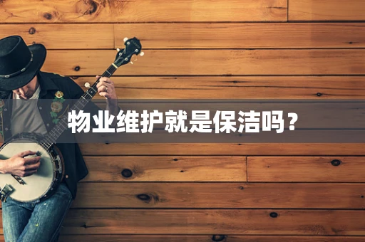 物业维护就是保洁吗？