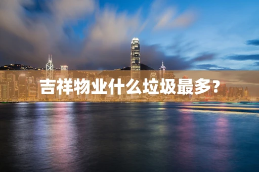 吉祥物业什么垃圾最多？