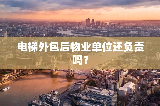 电梯外包后物业单位还负责吗？
