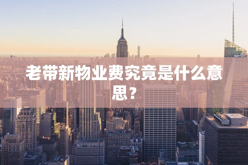 老带新物业费究竟是什么意思？