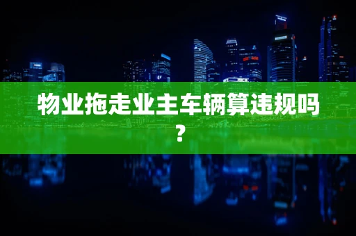 物业拖走业主车辆算违规吗？