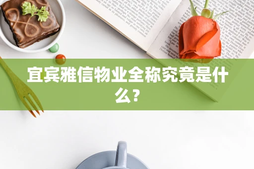 宜宾雅信物业全称究竟是什么？