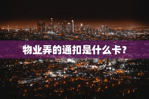 物业弄的通扣是什么卡？