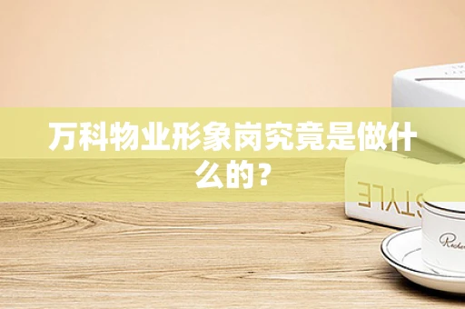 万科物业形象岗究竟是做什么的？