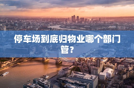 停车场到底归物业哪个部门管？
