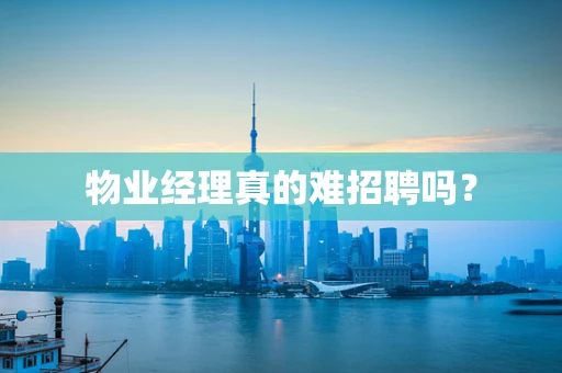 物业经理真的难招聘吗？