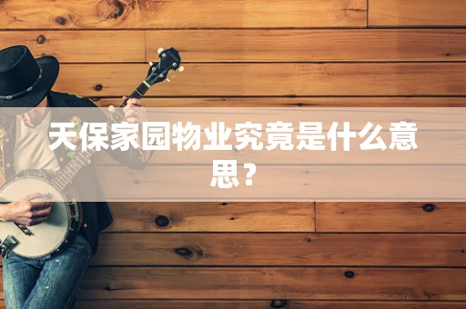 天保家园物业究竟是什么意思？
