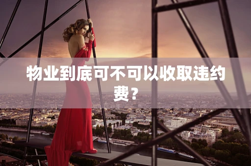 物业到底可不可以收取违约费？