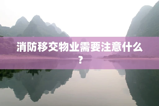 消防移交物业需要注意什么？